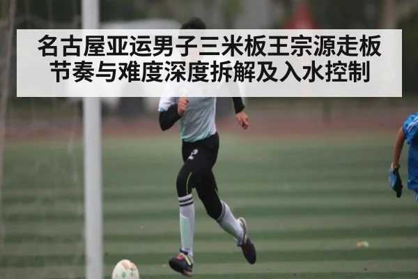 名古屋亚运男子三米板王宗源走板节奏与难度深度拆解及入水控制