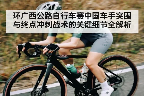 环广西公路自行车赛中国车手突围与终点冲刺战术的关键细节全解析