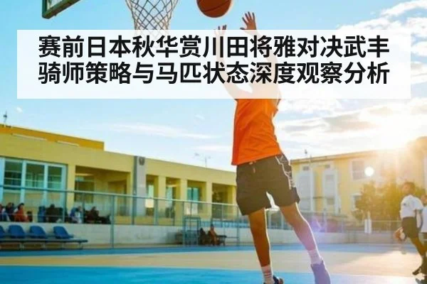 赛前日本秋华赏川田将雅对决武丰骑师策略与马匹状态深度观察分析
